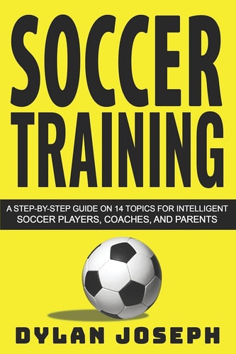 Soccer Training A Step-by-Step Guide on 14 Topics for Intelligent Soccer Players, Coaches, and Parents