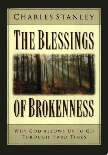 The Blessings of Brokenness Why God Allows Us to Go Through Hard Times