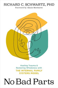 No Bad Parts: Healing Trauma and Restoring Wholeness with the Internal Family Systems Model