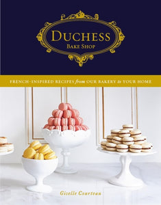Duchess Bake Shop French-Inspired Recipes from Our Bakery to Your Home: A Baking Book