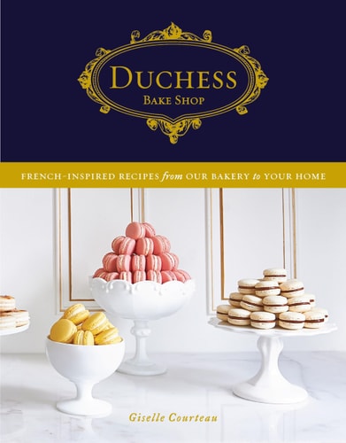 Duchess Bake Shop French-Inspired Recipes from Our Bakery to Your Home: A Baking Book