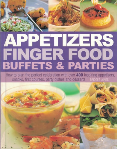 Appetizers Finger Food Buffets & Parties How to Plan the Perfect Celebration with Over 400 Inspiring Appetizers, Snacks, First Courses, Party Dishes and Desserts