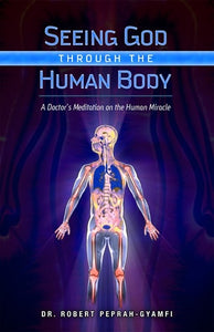 Seeing God Through The Human Body: A Doctors Meditation on the Human Miracle