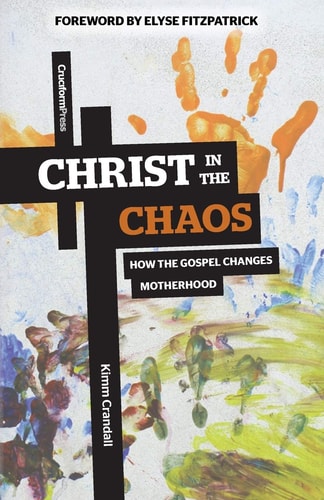 Christ in the Chaos How the Gospel Changes Motherhood