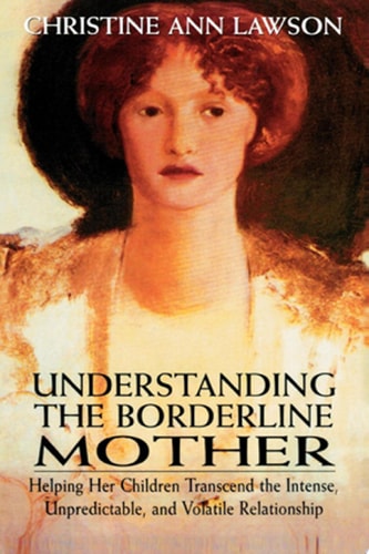 Understanding the Borderline Mother Helping Her Children Transcend the Intense, Unpredictable, and Volatile Relationship