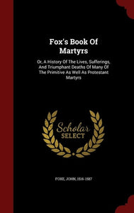 Fox's Book Of Martyrs: Or, A History Of The Lives, Sufferings, And Triumphant Deaths Of Many Of The Primitive As Well As Protestant Martyrs