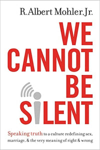 We Cannot Be Silent: Speaking Truth to a Culture Redefining Sex, Marriage, and the Very Meaning of Right and Wrong