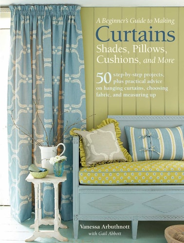A Beginner's Guide to Making Curtains, Shades, Pillows, Cushions, and More: 50 step-by-step projects, plus practical advice on hanging curtains, choosing fabric, and measuring up