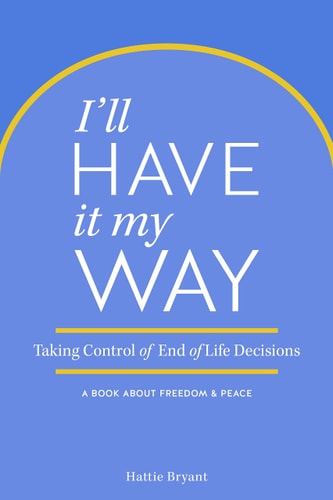 I'll Have It My Way: Taking Control of End of Life Decisions: a Book about Freedom & Peace