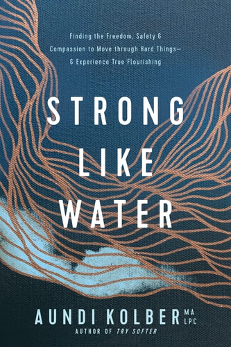 Strong Like Water Finding the Freedom, Safety, and Compassion to Move Through Hard Things--And Experience True Flourishing