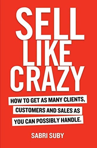 Sell Like Crazy How to Get As Many Clients, Customers and Sales As You Can Possibly Handle