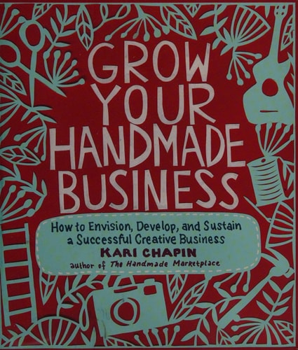 Grow Your Handmade Business: How to Envision, Develop, and Sustain a Successful Creative Business