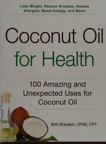 Coconut Oil for Health: 100 Amazing and Unexpected Uses for Coconut Oil