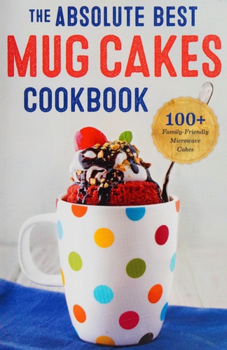 The Absolute Best Mug Cakes Cookbook: 100 Family-Friendly Microwave Cakes