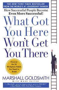 What Got You Here Won't Get You There How Successful People Become Even More Successful