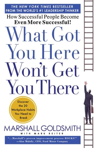 What Got You Here Won't Get You There How Successful People Become Even More Successful