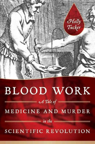 Blood Work: A Tale of Medicine and Murder in the Scientific Revolution