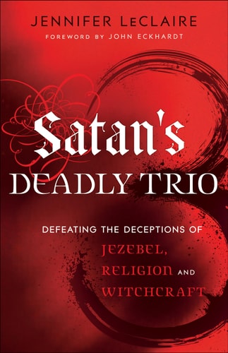 Satan's Deadly Trio Defeating the Deceptions of Jezebel, Religion and Witchcraft