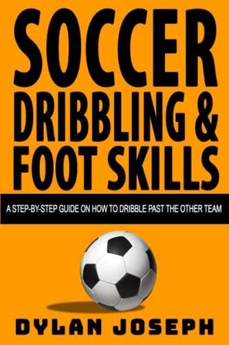 Soccer Dribbling & Foot Skills A Step-by-Step Guide on How to Dribble Past the Other Team