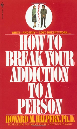 How to Break Your Addiction to a Person: When and Why Love Doesn't Work, and What to Do About It
