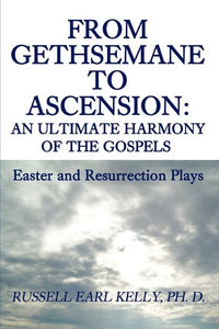 FROM GETHSEMANE TO ASCENSION: AN ULTIMATE HARMONY OF THE GOSPELS: EASTER AND RESURRECTION PLAYS