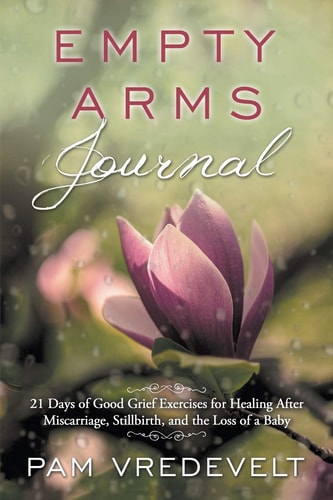 Empty Arms Journal 21 Days of Good Grief Exercises for Healing After Miscarriage, Stillbirth, and the Loss of a Baby