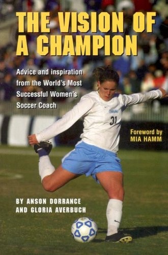 The Vision of a Champion Advice and Inspiration from the World's Most Successful Women's Soccer Coach
