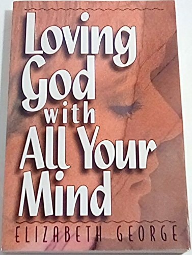 Loving God with All Your Mind Overcoming the Common Struggle of Negative Emotions, Damaging Thoughts, Destructive Attitudes