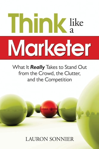 Think Like a Marketer What it Really Takes to Stand Out from the Crowd, the Clutter, and the Competition