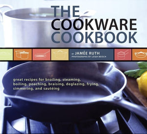 The Cookware Cookbook: Great Recipes for Broiling, Steaming, Boiling, Poaching, Braising, Deglazing, Frying, Simmering, and Sautéing