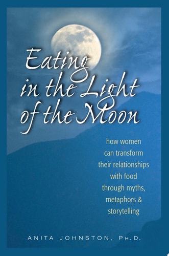Eating in the Light of the Moon How Women Can Transform Their Relationship with Food Through Myths, Metaphors, and Storytelling