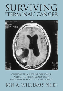 Surviving "terminal" Cancer Clinical Trials, Drug Cocktails, and Other Treatments Your Oncologist Won't Tell You about