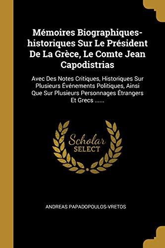 Mémoires Biographiques-historiques Sur Le Président De La Grèce, Le Comte Jean Capodistrias: Avec Des Notes Critiques, Historiques Sur Plusieurs ... Étrangers Et Grecs ...... (French Edition)