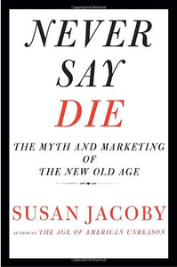 Never Say Die: The Myth and Marketing of the New Old Age