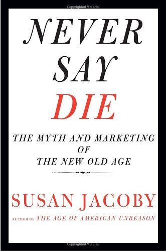 Never Say Die: The Myth and Marketing of the New Old Age