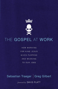 The Gospel at Work: How Working for King Jesus Gives Purpose and Meaning to Our Jobs