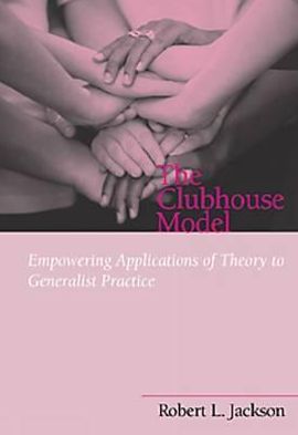 The Clubhouse Model: Empowering Applications of Theory to Generalist Practice (Social Work Series)