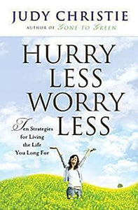 Hurry Less, Worry Less: 10 Strategies for Living the Life You Long For