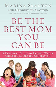 Be the Best Mom You Can Be: A Practical Guide to Raising Whole Children in a Broken Generation