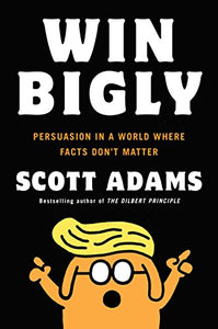 Win Bigly: Persuasion in a World Where Facts Don't Matter