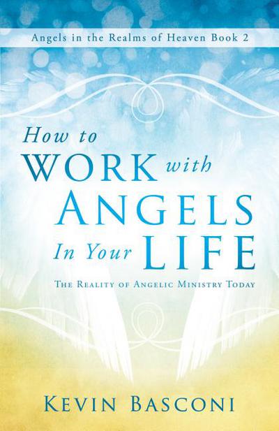 How to Work with Angels in Your Life: The Reality of Angelic Ministry Today (Angels in the Realms of Heaven)