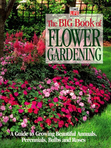 The Big Book of Flower Gardening: A Guide to Growing Beautiful Annuals, Perennials, Bulbs, and Roses