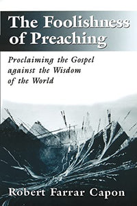 The Foolishness of Preaching : Proclaiming the Gospel Against the Wisdom of the World