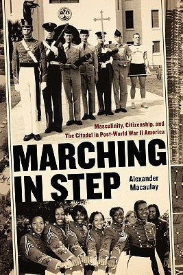 Marching in Step: Masculinity, Citizenship, and The Citadel in Post-World War II America (Politics and Culture in the Twentieth-Century South Ser.)