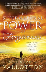 The Supernatural Power of Forgiveness: Discover How to Escape Your Prison of Pain and Unlock a Life of Freedom