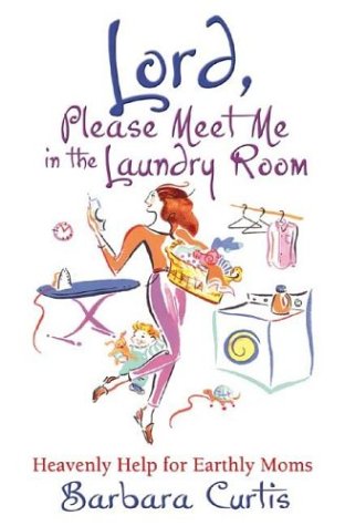 Lord, Please Meet Me in the Laundry Room: Heavenly Help for Earthly Moms