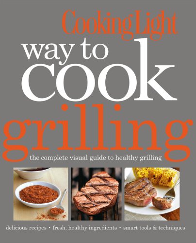 Cooking Light Way to Cook Grilling: The Complete Visual Guide to Healthy Grilling