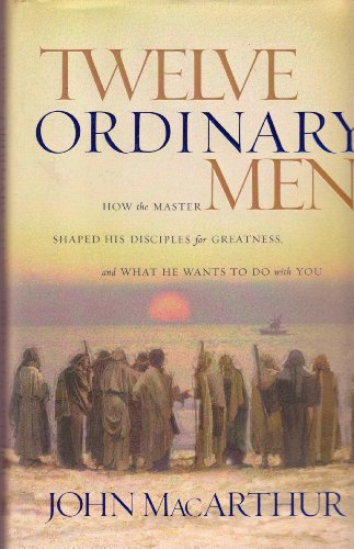 Twelve Ordinary Men: How the Master Shaped His Disciples for Greatness and What He Wants to Do With You