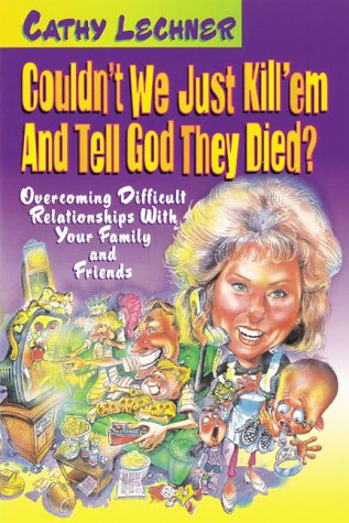 Couldn't We Just Kill Em And Tell God They Died?: Overcoming difficult relationships with your family and friends