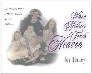 When Mothers Touch Heaven: Life-Changing Stories of Mothers Praying for Their Children